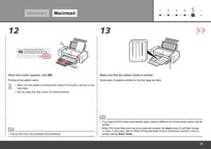 Page 27
61 2 3 45
13
12
D
CE
Windows
Macintosh
When this screen appears, click  OK.
Printing of the pattern starts.
Wait until the pattern printing ends (about 5 minutes), and go to the 
next step.
•
If you align the Print Head automatically again, patterns different from those shown above may be 
printed.
•
Make sure that the pattern shown is printed.
Some parts of patterns printed on the first page are faint.
When Print Head Alignment cannot be executed properly, the Alarm lamp (E) will flash orange...