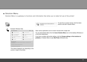 Page 33
S o l u t i o n   M e n u   i s   a   g a t e w a y   t o   f u n c t i o n s   a n d   i n f o r m a t i o n   t h a t   a l l o w   y o u   t o   m a k e   f u l l   u s e   o f   t h e   p r i n t e r !
Open various applications and on-screen manuals with a single click.
If you have a problem with printer settings, click the Change settings or find solutions to 
problems. in Solution Menu to open  My Printer (Windows only).
S o l u t i o n   M e n u
■
Example: Windows Vista
You can start...