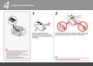 Page 10
4
2
1
1
2
A
Install the Ink Tanks
Handle the ink tanks carefully. Do not drop or 
apply excessive pressure to them.
•
Pull the orange tape (1) in the 
direction of the arrow to peel off the 
protective film and remove the film (2) 
completely.
Do not hold the sides of the ink tank; ink may splash.
•
If the Print Head Holder moves to the right, close 
and reopen the Top Cover.
•
Be sure to use the supplied ink tanks.
•
While pressing down with your left thumb, twist off the orange 
protective cap...