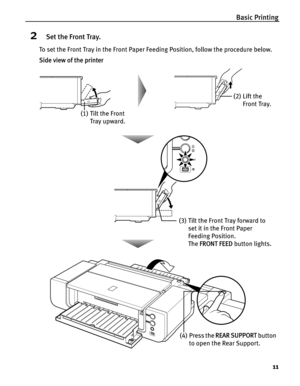 Page 15Basic Printing
11
2Set the Front Tray.
To set the Front Tray in the Front Paper Feeding Position, follow the procedure below.
Side view of the printer
(3) Tilt the Front Tray forward to 
set it in the Front Paper 
Feeding Position.
The FRONT FEED button lights.
(1) Tilt the Front 
Tray upward.(2) Lift the 
Front Tray.
(4) Press the REAR SUPPORT button 
to open the Rear Support. 