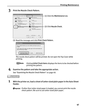 Page 51Printing Maintenance47
3Print the Nozzle Check Pattern.
(3) Read the message and click  Print Check Pattern.
The nozzle check pattern will be printed. Do not open the Top Cover while 
printing.
Clicking  Initial Check Items  displays the items to be checked before 
printing the pattern.
4Examine the pattern and ta ke the appropriate action.
See “Examining the Nozzle Check Pattern ” on page 49.
1With the printer on, load a sheet of Le tter-sized plain paper in the Auto Sheet 
Feeder.
If other than...