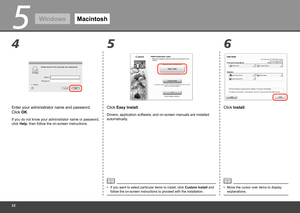 Page 24
5
6
4 5
WindowsMacintosh
Click Easy Install.
Drivers, application software, and on-screen manuals are installed 
automatically.
Click Install.
If you want to select particular items to install, click  Custom Install and 
follow the on-screen instructions to proceed with the installation.
•
Enter your administrator name and password.  
Click OK.
If you do not know your administrator name or password, 
click Help, then follow the on-screen instructions.
Move the cursor over items to display...