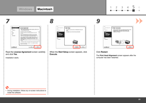 Page 25
61 2 3 45
8
7 9
WindowsMacintosh
Click Restart.
When the Start Setup screen appears, click 
Execute.
Read the License Agreement screen carefully 
and click Yes.
Installation starts.
During installation, follow any on-screen instructions to 
install the software.
•
The Print Head Alignment
 screen appears after the 
computer has been restarted. 