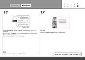 Page 29
61 2 3 45
17
16
Windows Macintosh
Click Exit.
Remove the Setup CD-ROM and keep it in a safe place.
Next, read "6 Loading Paper" on page 28!
When the Extended Survey Program screen appears, confirm the 
message.
If you can agree, click Agree. If you click Do not agree, the Extended Survey 
Program will not be installed.  
(This has no effect on the printer's functionality.)
The screen does not appear on Mac OS X v.10.3.9.
• 