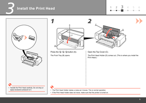 Page 7
61 234 5
3
1C
D
A
B
2
Install the Print Head
Handle the Print Head carefully. Do not drop or 
apply excessive pressure to it.
•
Open the Top Cover (C).
The Print Head Holder (D) comes out. (This is where you install the 
Print Head.)
The Print Head Holder makes a noise as it moves. This is normal operation.
•
If the Print Head Holder does not move, make sure that the printer is tu\
rned on.
•
Press the  button (A).
The Front Tray (B) opens. 