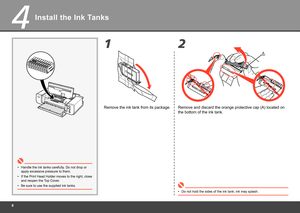 Page 10
4
2
1
A
4
Install the Ink Tanks
Handle the ink tanks carefully. Do not drop or 
apply excessive pressure to them.
•
Remove the ink tank from its package.
Do not hold the sides of the ink tank; ink may splash.
•
If the Print Head Holder moves to the right, close 
and reopen the Top Cover.
•
Be sure to use the supplied ink tanks.
•
Remove and discard the orange protective cap (A) located on 
the bottom of the ink tank. 