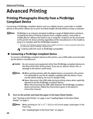 Page 30Advanced Printing
26
Advanced Printing
Printing Photographs Directly from a PictBridge 
Compliant Device
Connecting a PictBridge compliant device such as a digital camera, camcorder or mobile 
phone to the printer allows you to print recorded images directly without using a computer.
PictBridge is an industry standard enabling a range of digital photo solutions, 
including the Direct Printing of photos from a digital camera, camcorder or 
mobile phone* without the need to use a computer. A device can be...