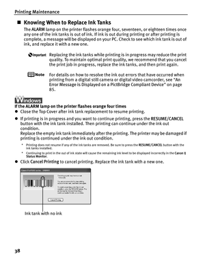 Page 42Printing Maintenance
38
„Knowing When to Replace Ink Tanks
The  ALARM  lamp on the printer flashes orange four, seventeen, or eighteen times once 
any one of the ink tanks is out of ink. If ink is out during printing or after printing is 
complete, a message will be displayed on your PC. Check to see which ink tank is out of 
ink, and replace it with a new one.
Replacing the ink tanks while printing is in progress may reduce the print 
quality. To maintain optimal print qu ality, we recommend that you...