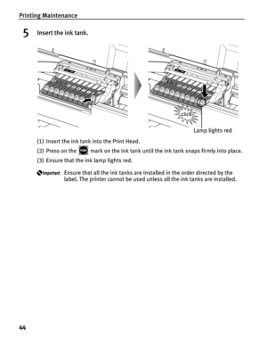 Page 48Printing Maintenance
44
5Insert the ink tank.
(1) Insert the ink tank into the Print Head.
(2) Press on the   mark on the ink tank until the ink tank snaps firmly into place.
(3) Ensure that the ink lamp lights red.
Ensure that all the ink tanks are installed in the order directed by the 
label. The printer cannot be used unless all the ink tanks are installed.
Lamp lights red 