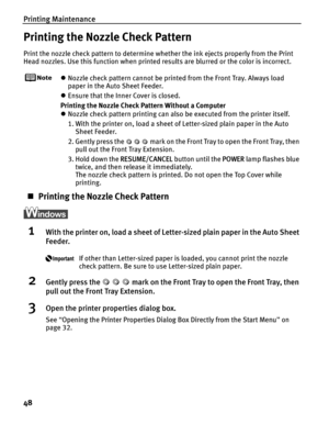 Page 52Printing Maintenance
48
Printing the Nozzle Check Pattern
Print the nozzle check pattern to determine whether the ink ejects properly from the Print 
Head nozzles. Use this function when printed results are blurred or the color is incorrect.
zNozzle check pattern cannot be printed from the Front Tray. Always load 
paper in the Auto Sheet Feeder.
z Ensure that the Inner Cover is closed.
Printing the Nozzle Check Pattern Without a Computer
z Nozzle check pattern printing can also be executed from the...