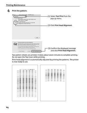 Page 68Printing Maintenance
64
4Print the pattern.
Two pattern sheets are printed. It takes about seven minutes to complete printing. 
Do not open the Top Cover while printing.
Print head alignment is automatically adjusted by printing the patterns. The printer 
is now ready to use.
(1) Select Te s t  P r i n t from the 
pop-up menu.
(2) Click Print Head Alignment.
(3) Confirm the displayed message 
and click Print Head Alignment.  