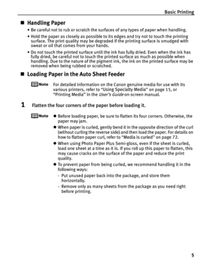 Page 9Basic Printing5
„Handling Paper
• Be careful not to rub or scratch the surfaces of any types of paper when handling.
• Hold the paper as closely as possible to its edges and try not to touch the printing 
surface. The print quality may be degraded if the printing surface is smudged with 
sweat or oil that comes from your hands.
• Do not touch the printed surface until the ink has fully dried. Even when the ink has  fully dried, be careful not to touch the printed surface as much as possible when...