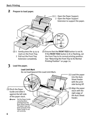 Page 10Basic Printing
6
2Prepare to load paper.
3Load the paper.
(1) 1 Open the Paper Support.2 Open the Paper Support Extension to support the paper.
(2) 1 Gently press the    mark on the Front Tray.
2 Pull out the Front Tray 
Extension completely.(3) Ensure that the  FRONT FEED button is not lit.
If the  FRONT FEED  button is lit or flashing, set 
the Front Tray to its normal printing position.
See  “Returning the Front Tray to Its Normal 
Printing Position ” on page 14.
1
1 2
2
(2) Align the paper  stack...