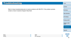 Page 5555
Cover
Contents
Part Names
Basic Operations
Print Settings
Printing via USB 
Cable
Appendix
Printing via Wi-Fi
Troubleshooting
Troubleshooting
Refer to these troubleshooting tips to resolve problems with SELPHY. If the problem persists, 
contact a Canon Customer Support Help Desk.
Power ........................................................................\
...................................... 56
Screen   ........................................................................\...