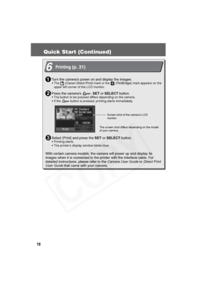 Page 11
10
Quick Start (Continued)
6Printing(p. 31)
Turn the camera’s power on and display the images.
• The  (Canon Direct Print)  mark or the   (PictBridge) mark appears on the 
upper left corner of the LCD monitor.
Press the camera’s  ,  SET or SELECT  button.
• The button to be pressed differs depending on the camera.
• If the   button is pressed, printing starts immediately.
Select [Print] and press the  SET or SELECT  button.
• Printing starts.
• The printer’s display window blinks blue.
With certain...