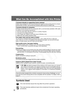 Page 13
12
What Can Be Accomplished with this Printer
Four paper sizes and two types of labelsYou can print on standard paper in postcard size, L size, credit card size or wide size 
(100 × 200 mm (4 × 8 in.)). In addition to the standard size paper, you can print full-sized 
labels or 8-label stickers with the credit card size paper.
High-quality prints, fast paper feedingOffers photo-quality prints. Produces up to 18* prints without reloading.
   * Up to 12 prints when using wide size paper (sold...