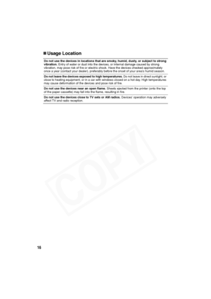 Page 17
16
„Usage Location
Do not use the devices in locations that are smoky, humid, dusty, or subject to strong 
vibration.  Entry of water or dust into the devices, or internal damage caused by strong 
vibration, may pose risk of fire or electric shock. Have the devices checked approximately 
once a year (contact your dealer), preferably before the onset of your area’s humid season.
Do not leave the devices exposed to high temperatures.  Do not leave in direct sunlight, or 
close to heating equipment, or in...