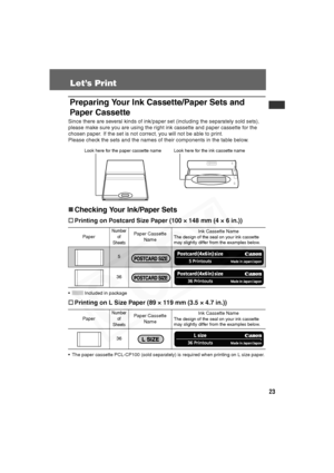 Page 24
23
Let’s Print
Preparing Your Ink Cassette/Paper Sets and 
Paper Cassette
Since there are several kinds of ink/paper set (including the separately sold sets), 
please make sure you are using the right ink cassette and paper cassette for the 
chosen paper. If the set is not correct, you will not be able to print.
Please check the sets and the names of their components in the table below.
„Checking Your Ink/Paper Sets
† Printing on Postcard Size Paper (100 × 148 mm (4 × 6 in.))
•  Included in package...