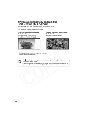 Page 33
32
„Printing on the Separately Sold Wide Size 
(100 × 200 mm (4 × 8 in.)) Paper
You can make your own message cards and greeting cards.
The cards are printed as explained below.
• If  ( PictBridge ) mark appears on step 1 on page 31, select [Default] on the 
paper size setting screen.
• When a computer is connected to the printer, you can lay out pictures and text as  you wish. For details, refer to the  Printer Software Guide .
When the Camera is Connected 
to the Printer
Printed on the 100 × 150 mm...
