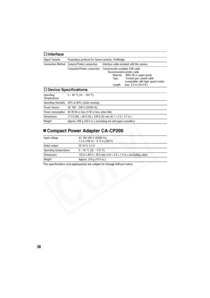 Page 39
38
„Compact Power Adapter CA-CP200
The specifications and appearance are subject to change without notice.
† Interface
Signal Transfer Proprietary protocol  for Canon cameras, PictBridge
Connection Method Camera/Printer connection Interface cable included with the camera
Computer/Printer connection Commercially available USB cable Recommended printer cableMaterial:  AWG 28 or upper-grade
Type:  Twisted-pair, sealed cable (compatible with high-speed mode)
Length:  max. 5.0 m (16.4 ft.)
† Device...