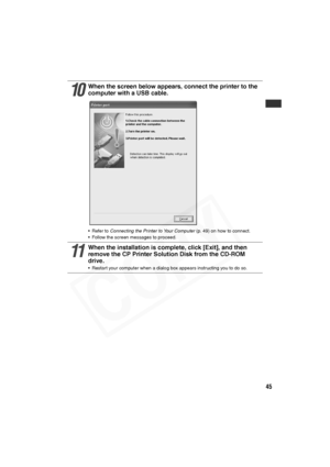 Page 46
45
10
When the screen below appears, connect the printer to the 
computer with a USB cable.
• Refer to Connecting the Printer to Your Computer  (p. 49) on how to connect.
• Follow the screen messages to proceed.
11
When the installation is complete, click [Exit], and then 
remove the CP Printer Solution Disk from the CD-ROM 
drive.
• Restart your computer when a dialog box appears instructing you to do so.  