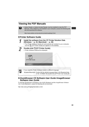 Page 52
51
Viewing the PDF Manuals
„Printer Software Guide
„ ZoomBrowser EX Software User Guide  /ImageBrowser 
Software User Guide
To view the  ZoomBrowser EX Software User Guide  (Windows) and the ImageBrowser Software 
User Guide  (Macintosh), access the following site and download.
http://web.canon.jp/Imaging/information-e.html
• Adobe Reader or Adobe Acrobat Reader must be installed to view the PDF  Manuals. If this software is not installed in your computer, access the following web 
site and download the...