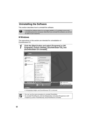 Page 53
52
Uninstalling the Software
This section describes how to uninstall the software. 
„Windows
The instructions in this section are intend ed for uninstallation of 
ZoomBrowser EX. 
• Uninstall the software when it is no longer needed, or if a problem occurs and 
uninstalling becomes necessary. Note that if you uninstall the software, you will not 
be able to use it anymore.
1
Click the [Start] button and select [Programs] or [All 
Programs], [Canon Utilities], [ZoomBrowser EX], and 
[ZoomBrowser EX...