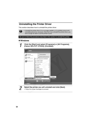 Page 55
54
Uninstalling the Printer Driver
This section describes how to uninstall the printer driver. 
„Windows
• Uninstall the printer driver if it is no longer needed, or if a problem occurs and 
uninstalling becomes necessary. Note that if you uninstall the printer driver, you 
will no longer be able to use the printer to print.
Be sure to follow the procedures described in this section to uninstall the printer.
1
Click the [Start] and selec t [Programs] or [All Programs], 
[Canon SELPHY CPXXX],...