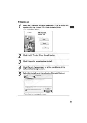Page 56
55
„Macintosh
1
Place the CP Printer Solution Disk in the CD-ROM drive, and 
double-click the [Canon CP Printer Installer] icon. 
• The installer panel appears.
2
Click the CP Printer Driver [Install] button.
3
Click the printer you wish to uninstall. 
4
Click [Agree] if you consent to all the conditions of the 
software license agreement.
5
Select [Uninstall], and then click the [Uninstall] button.
• Follow the screen messages to proceed.  
