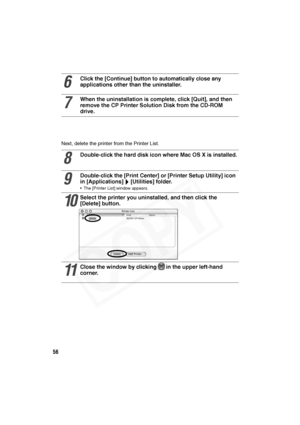 Page 57
56
Next, delete the printer from the Printer List. 
6
Click the [Continue] button to automatically close any 
applications other than the uninstaller.
7
When the uninstallation is complete, click [Quit], and then 
remove the CP Printer Solution Disk from the CD-ROM 
drive.
8
Double-click the hard disk  icon where Mac OS X is installed.
9
Double-click the [Print Center] or [Printer Setup Utility] icon 
in [Applications] [Utilities] folder.
• The [Printer List] window appears.
10
Select the printer you...