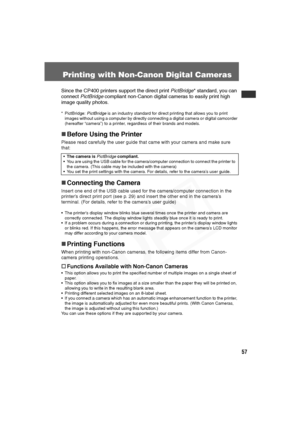 Page 58
57
Printing with Non-Canon Digital Cameras
Since the CP400 printers support the direct print PictBridge* standard, you can 
connect  PictBridge  compliant non-Canon  digital cameras to easily print high 
image quality photos.
* PictBridge:  PictBridge is an industry standard for direct printing that allows you to print 
images without using a computer by directly connecting a digital camera or digital camcorder 
(hereafter “camera”) to a printer, regardless of their brands and models.
„ Before Using the...