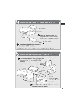 Page 10
9
4Connecting the Printer to a Power Source (p. 29)
Connect the compact power adapter to 
the printer’s DC IN terminal.2
• At this point, the power will turn on and the printer’s display window will light blue.
Insert the power cord into the 
compact power adapter and plug 
the other end into a power outlet.1
To power source
DC IN terminal
to DIGITAL 
terminalto USB 
terminal
Connect the interface 
cable with its   mark 
facing down
Direct print port
5Connecting the Camera to the Printer (p. 29)
Connect...