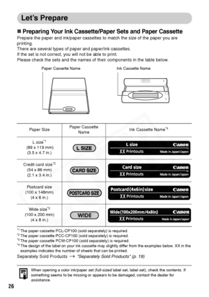 Page 28
26
Let’s Prepare
„Preparing Your Ink Cassette/Paper Sets and Paper Cassette
Prepare the paper and ink/paper cassettes to match the size of the paper you are 
printing.
There are several types of paper and paper/ink cassettes.
If the set is not correct, you will not be able to print.
Please check the sets and the names of their components in the table below.
*1The paper cassette PCL-CP100 (sold separately) is required.*2The paper cassette PCC-CP100 (sold separately) is required.*3The paper cassette...