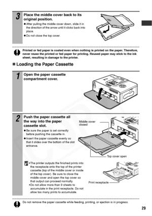 Page 31
29
Printed or fed paper is coated even when nothing is printed on the paper. Therefore, 
never reuse the printed or fed paper for printing. Reused paper may stick to the ink 
sheet, resulting in damage to the printer.
„Loading the Paper Cassette
Do not remove the paper cassette while feeding, printing, or ejection is in progress.
3Place the middle cover back to its 
original position.
zAfter pulling the middle cover down, slide it in 
the direction of the arrow until it clicks back into 
place.
zDo not...