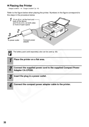 Page 32
30
„Placing the Printer
Usage Location   Usage Location (p. 14)
Refer to the figure below when placing the printer. Numbers in the figure correspond to 
the steps in the procedure below.
The battery pack (sold separately) also can be used (p. 55).
1Place the printer on a flat area.
2Connect the supplied power cord to the supplied Compact Power 
Adapter CA-CP200.
3Insert the plug in a power outlet.
4Connect the compact power adapter cable to the printer.
To power outletCompact power 
adapter
15 cm (6...