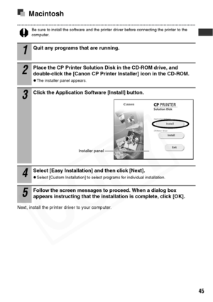 Page 47
45
Macintosh
Be sure to install the software and the printer driver before connecting the printer to the 
computer. 
Next, install the printer driver to your computer. 
1Quit any programs that are running.
2Place the CP Printer Solution Disk in the CD-ROM drive, and 
double-click the [Canon CP Printer Installer] icon in the CD-ROM.
zThe installer panel appears.
3Click the Application Software [Install] button.
4Select [Easy Installation] and then click [Next].
zSelect [Custom Installation] to select...