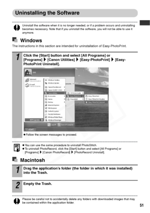 Page 53
51
Uninstalling the Software
Uninstall the software when it is no longer needed, or if a problem occurs and uninstalling 
becomes necessary. Note that if you uninstall the software, you will not be able to use it 
anymore. 
Windows
The instructions in this section are intended for uninstallation of Easy-PhotoPrint.
zYou can use the same procedure to uninstall PhotoStitch.zTo uninstall PhotoRecord, click the [Start] button and select [All Programs] or 
[Programs] [Canon PhotoRecord] [PhotoRecord...