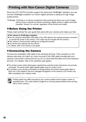 Page 68
66
Printing with Non-Canon Digital Cameras
Since the CP710/CP510 printers support the direct print PictBridge* standard, you can 
connect  PictBridge  compliant non-Canon digital cameras to easily print high image 
quality photos. 
*PictBridge:  PictBridge is an industry standard for direct printing that allows you to print images 
without using a computer by directly connec ting a digital camera or digital camcorder 
(hereafter “camera”) to a printer,  regardless of their brands and models.
„Before...