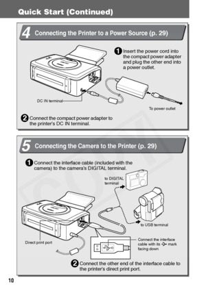 Page 12
10
Quick Start (Continued)
4Connecting the Printer to a Power Source (p. 29)
Connect the compact power adapter to 
the printer’s DC IN terminal.2
Insert the power cord into 
the compact power adapter 
and plug the other end into 
a power outlet.1
To power outlet
DC IN terminal
to DIGITAL 
terminalto USB terminal
Connect the interface 
cable with its   mark 
facing down
Direct print port
5Connecting the Camera to the Printer (p. 29)
Connect the interface cable  (included with the 
camera) to the camera’s...