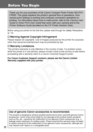 Page 14
12
Before You Begin
Before using your printer for the first time, please read through the Safety Precautions 
(p. 14).
† Warning Against Copyright Infringement
Please respect all copyrights. Use of images produced by this printer for purposes 
other than personal entertainment may be prohibited by law.
†Warranty Limitations
This printer’s warranty is only effective in the country of sale. If a problem arises 
while the printer is in use abroad, please convey it back to the country of sale before...