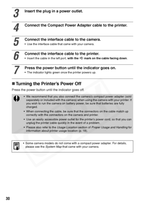 Page 32
30
„Turning the Printer’s Power Off
Press the power button until the indicator goes off.
3
Insert the plug in a power outlet.
4
Connect the Compact Power Adapter cable to the printer.
5
Connect the interface cable to the camera.
• Use the interface cable that came with your camera.
6
Connect the interface cable to the printer.
• Insert the cable in the left port,  with the   mark on the cable facing down .
7
Press the power button until the indicator goes on.
• The indicator lights green once the...