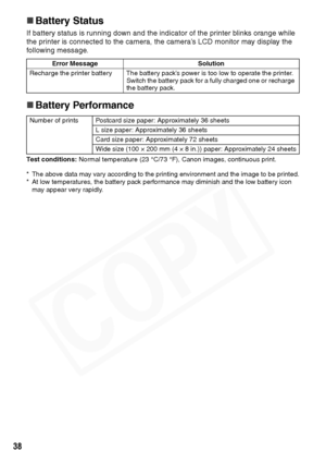 Page 40
38
„Battery Status
If battery status is running down and the indicator of the printer blinks orange while 
the printer is connected to the camera, the camera’s LCD monitor may display the 
following message.
„Battery Performance
Test conditions:  Normal temperature (23 °C/73 °F), Canon images, continuous print.
* The above data may vary according to the printing environment and the image to be printed.
* At low temperatures, the battery pack performance may diminish and the low battery icon  may appear...