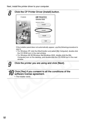 Page 54
52
Next, install the printer driver to your computer.
8
Click the CP Printer Driver [Install] button.
If the installer panel does not automatically appear, use the following procedure to 
start it.
• For Windows XP, click the [Start] button and select [My Computer], double-click the CD-ROM icon in the next window.
• For Windows 98 SE/Windows Me/Windows 2000, double-click the [My  Computer] icon on the desktop, and double-click the CD-ROM icon in the next 
window.
9
Click the printer you are using and...