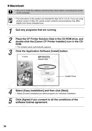 Page 56
54
„Macintosh
• Be sure to install the software and the printer driver before connecting the printer 
to the computer. 
• The instructions in this section are in tended for Mac OS X (v10.3). If you are using 
another version of Mac OS, actual screen contents and procedures may differ 
slightly from those indicated here.
1
Quit any programs that are running.
2
Place the CP Printer Solution Disk in the CD-ROM drive, and 
double-click the [Canon CP Printer Installer] icon in the CD-
ROM. 
• The installer...