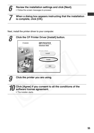 Page 57
55
Next, install the printer driver to your computer.
6
Review the installation settings and click [Next].
• Follow the screen messages to proceed.
7
When a dialog box appears instructing that the installation 
is complete, click [OK].
8
Click the CP Printer Driver [Install] button.
9
Click the printer you are using.
10
Click [Agree] if you consent to all the conditions of the 
software license agreement.
• The installer starts.  