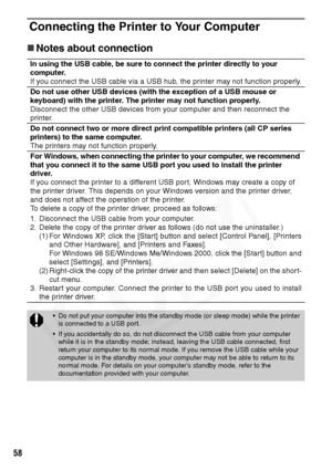 Page 60
58
Connecting the Printer to Your Computer
„Notes about connection 
In using the USB cable, be sure to conn ect the printer directly to your 
computer.
If you connect the USB cable via a USB hub, the printer may not function properly.
Do not use other USB devices (with the exception of a USB mouse or 
keyboard) with the printer. The printer may not function properly.
Disconnect the other USB devices from your computer and then reconnect the 
printer.
Do not connect two or more direct print compatible...