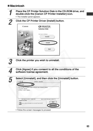 Page 65
63
„Macintosh
1
Place the CP Printer Solution Disk in the CD-ROM drive, and 
double-click the [Canon CP Printer Installer] icon. 
• The installer panel appears.
2
Click the CP Printer Driver [Install] button.
3
Click the printer you wish to uninstall. 
4
Click [Agree] if you consent to all the conditions of the 
software license agreement.
5
Select [Uninstall], and then click the [Uninstall] button.
• Follow the screen messages to proceed.  