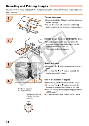 Page 14
1

You can select an image and specify the number of copies for printing. SD\
 memory cards will be used 
as an example.
Selecting and Printing Images
1Turn on the power. 
Press and hold the q button until the screen on 
the left displays. 
To turn the power off, press and hold the q 
button again until the screen on the left displays.


2Insert a single memory card into the slot.
Insert a single memory card containing the 
images you want to print all the way into the 
appropriate memory card...