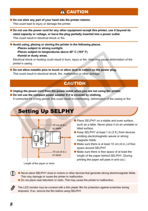 Page 8


Do not stick any part of your hand into the printer interior.
This could lead to injury or damage the printer.
Do not use the power cord for any other equipment except this printer, use it beyond its 
rated capacity or voltage, or leave the plug partially inserted into a p\
ower outlet.
This could result in electrical shock or fire.
Avoid using, placing or storing the printer in the following places.
-Places subject to strong sunlight.
-Places subject to temperatures above 40° C (104° F).
-Humid...