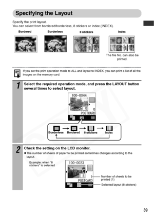 Page 41
39
Specifying the Layout
Specify the print layout.
You can select from bordered/borderless, 8 stickers or index (INDEX).
If you set the print operation mode to ALL and layout to INDEX, you can print a list of all the 
images on the memory card.
1Select the required operation mode, and press the LAYOUT button 
several times to select layout.
2Check the setting on the LCD monitor.
zThe number of sheets of paper to be printed sometimes changes according to the 
layout. 
Borderless8 stickers
BorderedIndex...